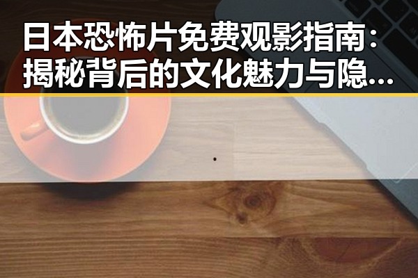 日本恐怖片免费观影指南：揭秘背后的文化魅力与隐秘途径