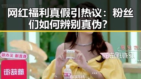 网红福利真假引热议：粉丝们如何辨别真伪？