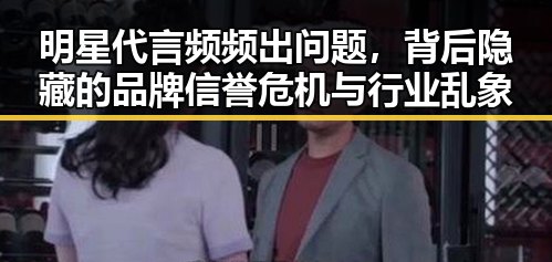 明星代言频频出问题，背后隐藏的品牌信誉危机与行业乱象