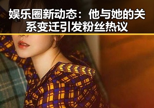 娱乐圈新动态：他与她的关系变迁引发粉丝热议