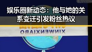 娱乐圈新动态：他与她的关系变迁引发粉丝热议