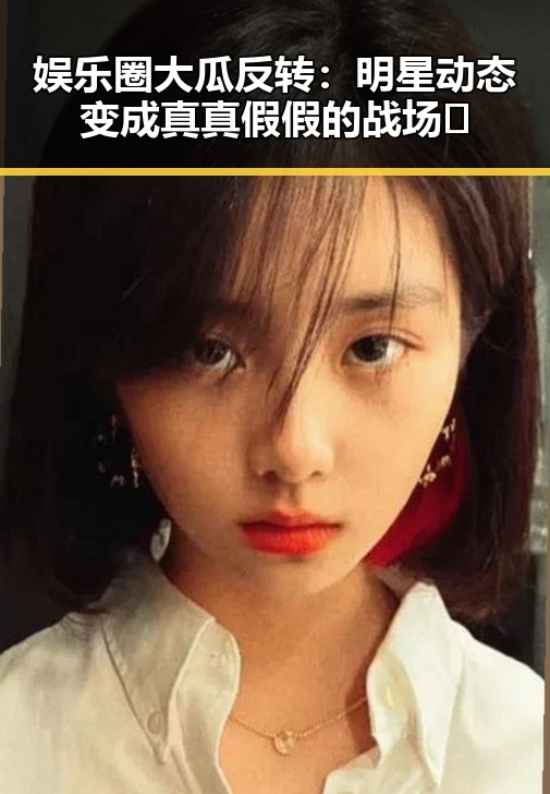 娱乐圈大瓜反转：明星动态变成真真假假的战场🔥