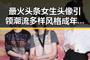 最火头条女生头像引领潮流 多样风格成年轻人个性表达新宠